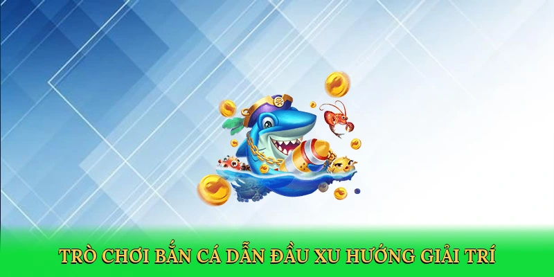 Trò chơi bắn cá dẫn đầu xu hướng giải trí