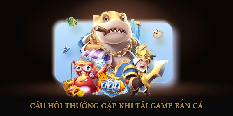 Câu Hỏi Thường Gặp (FAQ) Khi Tải Game Bắn Cá